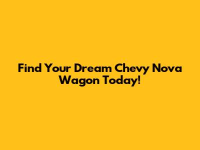 Find Your Dream Chevy Nova Wagon Today!