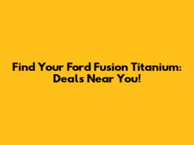 Find Your Ford Fusion Titanium: Deals Near You!