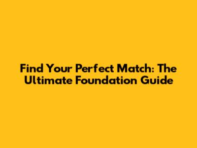 Find Your Perfect Match: The Ultimate Foundation Guide