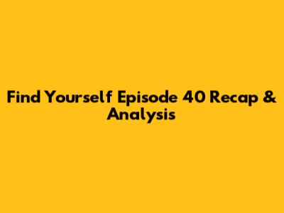 Find Yourself Episode 40 Recap & Analysis