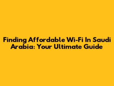 Finding Affordable Wi-Fi In Saudi Arabia: Your Ultimate Guide