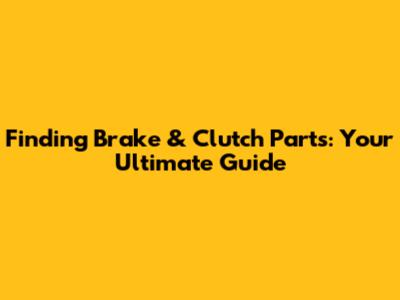 Finding Brake & Clutch Parts: Your Ultimate Guide
