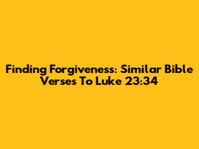 Finding Forgiveness: Similar Bible Verses To Luke 23:34