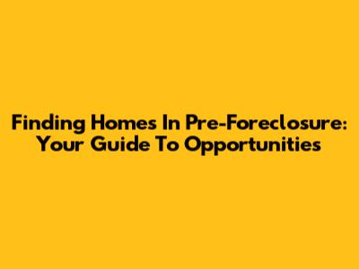 Finding Homes In Pre-Foreclosure: Your Guide To Opportunities