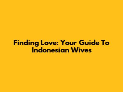 Finding Love: Your Guide To Indonesian Wives