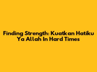 Finding Strength: 'Kuatkan Hatiku Ya Allah' In Hard Times