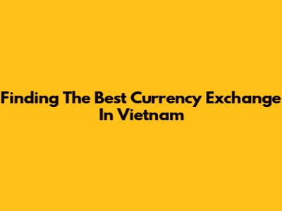 Finding The Best Currency Exchange In Vietnam