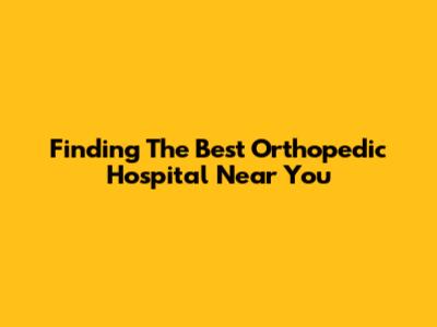 Finding The Best Orthopedic Hospital Near You
