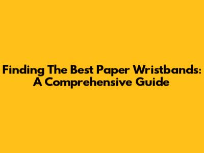 Finding The Best Paper Wristbands: A Comprehensive Guide