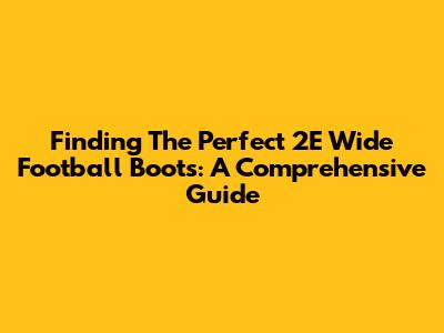 Finding The Perfect 2E Wide Football Boots: A Comprehensive Guide
