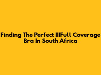 Finding The Perfect IIIFull Coverage Bra In South Africa