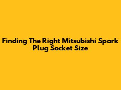 Finding The Right Mitsubishi Spark Plug Socket Size