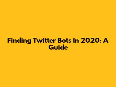 Finding Twitter Bots In 2020: A Guide