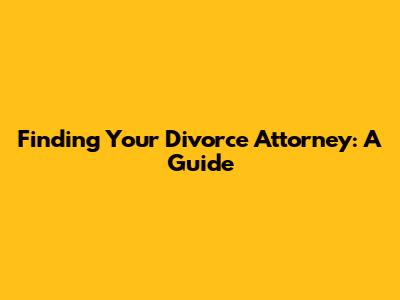 Finding Your Divorce Attorney: A Guide