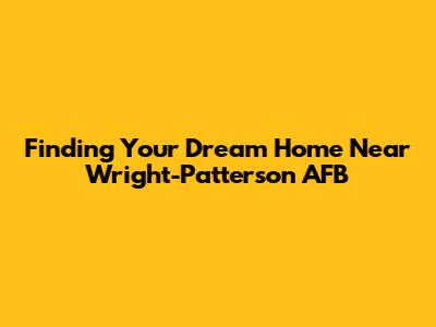 Finding Your Dream Home Near Wright-Patterson AFB