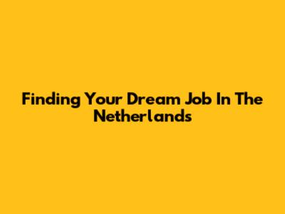 Finding Your Dream Job In The Netherlands
