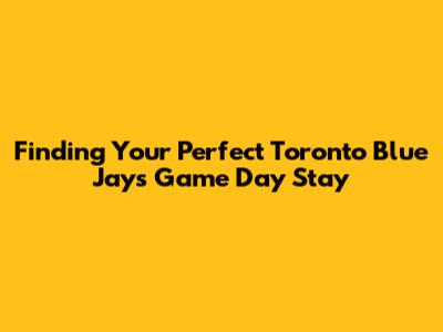 Finding Your Perfect Toronto Blue Jays Game Day Stay