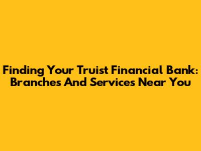Finding Your Truist Financial Bank: Branches And Services Near You