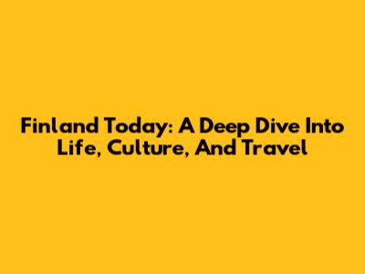 Finland Today: A Deep Dive Into Life, Culture, And Travel
