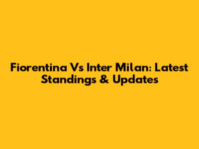 Fiorentina Vs Inter Milan: Latest Standings & Updates