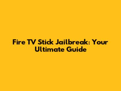 Fire TV Stick Jailbreak: Your Ultimate Guide