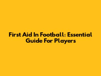 First Aid In Football: Essential Guide For Players