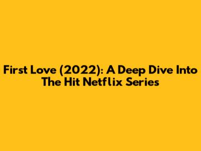 First Love (2022): A Deep Dive Into The Hit Netflix Series