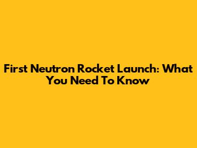 First Neutron Rocket Launch: What You Need To Know