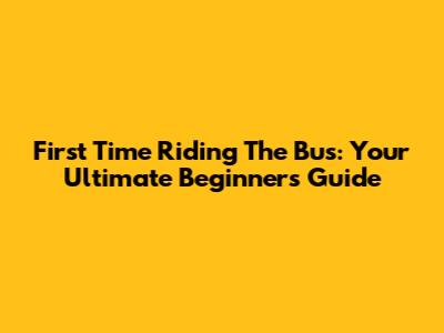 First Time Riding The Bus: Your Ultimate Beginner's Guide