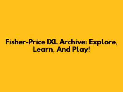 Fisher-Price IXL Archive: Explore, Learn, And Play!