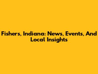 Fishers, Indiana: News, Events, And Local Insights