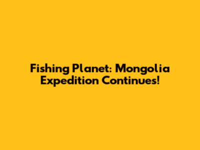 Fishing Planet: Mongolia Expedition Continues!