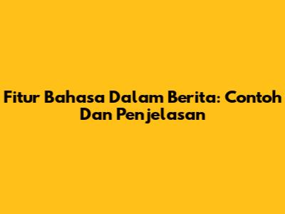 Fitur Bahasa Dalam Berita: Contoh Dan Penjelasan