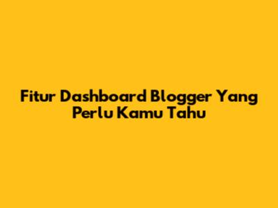 Fitur Dashboard Blogger Yang Perlu Kamu Tahu