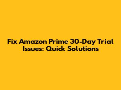 Fix Amazon Prime 30-Day Trial Issues: Quick Solutions