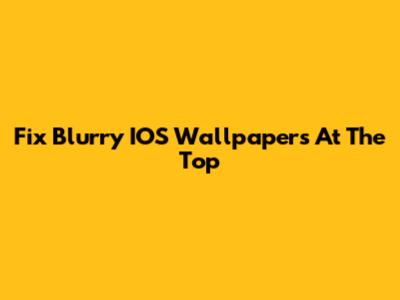 Fix Blurry IOS Wallpapers At The Top
