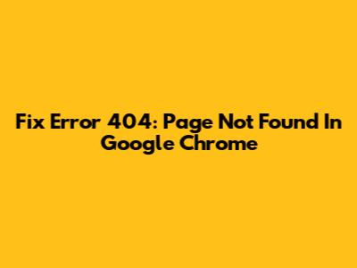 Fix Error 404: Page Not Found In Google Chrome