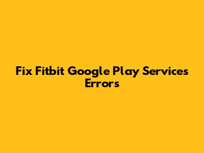 Fix Fitbit Google Play Services Errors