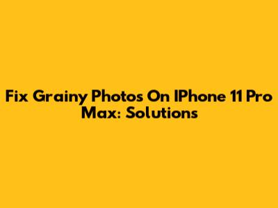 Fix Grainy Photos On IPhone 11 Pro Max: Solutions