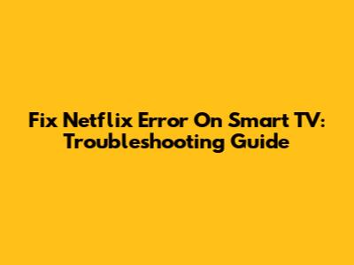 Fix Netflix Error On Smart TV: Troubleshooting Guide