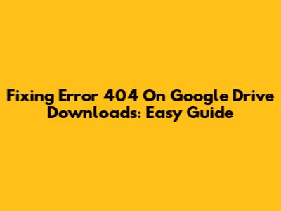 Fixing Error 404 On Google Drive Downloads: Easy Guide