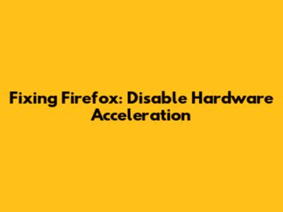Fixing Firefox: Disable Hardware Acceleration