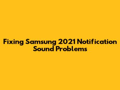 Fixing Samsung 2021 Notification Sound Problems