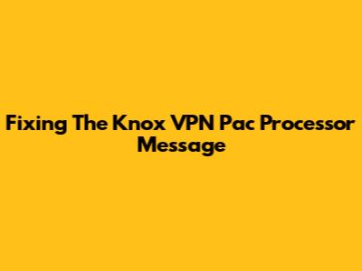 Fixing The 'Knox VPN Pac Processor' Message
