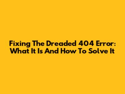 Fixing The Dreaded 404 Error: What It Is And How To Solve It