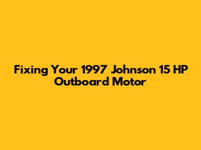 Fixing Your 1997 Johnson 15 HP Outboard Motor