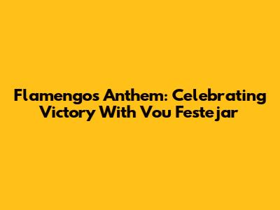 Flamengo's Anthem: Celebrating Victory With 'Vou Festejar'