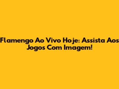 Flamengo Ao Vivo Hoje: Assista Aos Jogos Com Imagem!