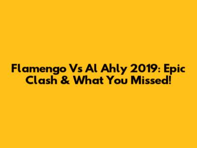 Flamengo Vs Al Ahly 2019: Epic Clash & What You Missed!