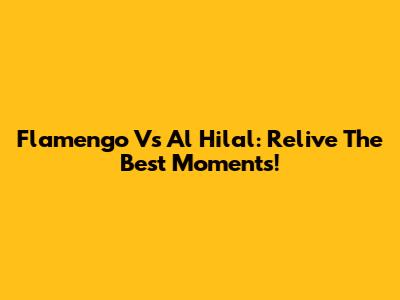 Flamengo Vs Al Hilal: Relive The Best Moments!